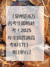 泉州近6万名考生即将赴考！2025年全国普通高考6月7日—9日举行