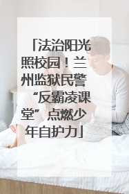 法治阳光照校园！兰州监狱民警“反霸凌课堂”点燃少年自护力
