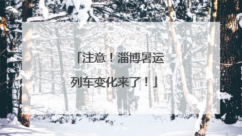 注意！淄博暑运列车变化来了！