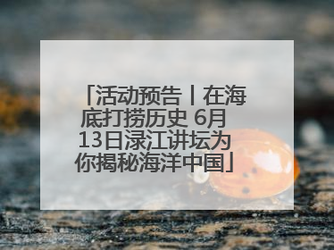 活动预告丨在海底打捞历史 6月13日渌江讲坛为你揭秘海洋中国