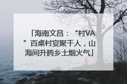 海南文昌：“村VA”百桌村宴聚千人，山海间升腾乡土烟火气