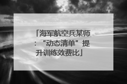 海军航空兵某师：“动态清单”提升训练效费比