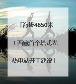 海拔4650米！西藏首个塔式光热电站开工建设