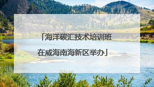 海洋碳汇技术培训班在威海南海新区举办