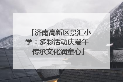 济南高新区景汇小学：多彩活动庆端午 传承文化润童心