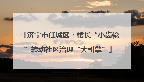 济宁市任城区：楼长“小齿轮”转动社区治理“大引擎”