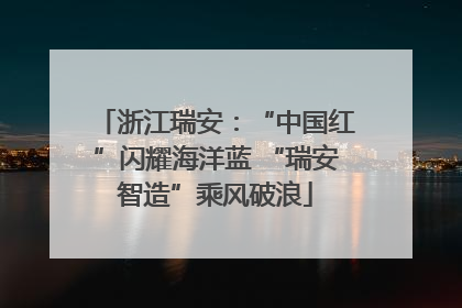 浙江瑞安：“中国红”闪耀海洋蓝 “瑞安智造”乘风破浪