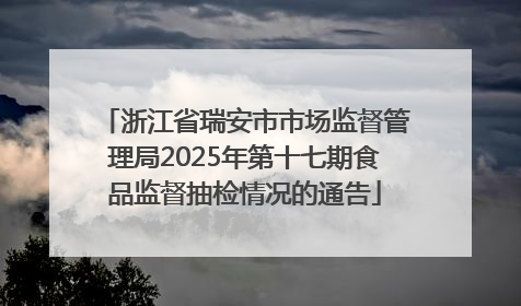 浙江省瑞安市市场监督管理局2025年第十七期食品监督抽检情况的通告