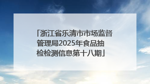 浙江省乐清市市场监督管理局2025年食品抽检检测信息第十八期