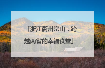 浙江衢州常山：跨越两省的幸福食堂
