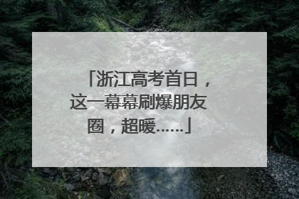 浙江高考首日，这一幕幕刷爆朋友圈，超暖……