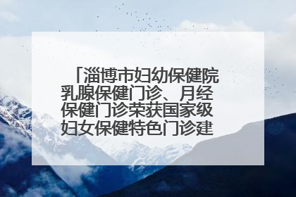 淄博市妇幼保健院乳腺保健门诊、月经保健门诊荣获国家级妇女保健特色门诊建设单位荣誉称号