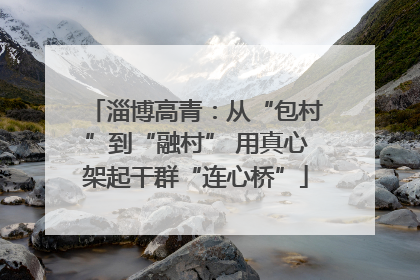 淄博高青：从“包村”到“融村” 用真心架起干群“连心桥”