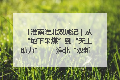 淮南淮北双城记｜从“地下采煤”到“天上助力”——淮北“双新”产业突围记