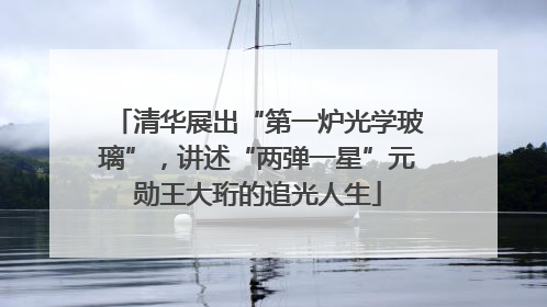 清华展出“第一炉光学玻璃”，讲述“两弹一星”元勋王大珩的追光人生