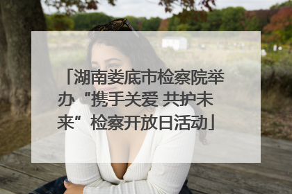 湖南娄底市检察院举办“携手关爱 共护未来”检察开放日活动