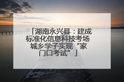 湖南永兴县：建成标准化信息科技考场 城乡学子实现“家门口考试”