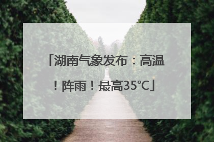 湖南气象发布：高温！阵雨！最高35℃