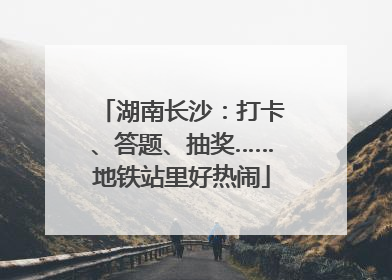 湖南长沙：打卡、答题、抽奖……地铁站里好热闹