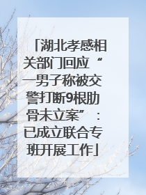 湖北孝感相关部门回应“一男子称被交警打断9根肋骨未立案”：已成立联合专班开展工作