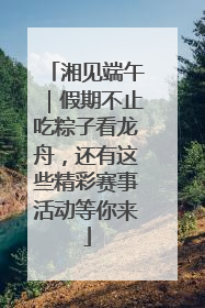 湘见端午｜假期不止吃粽子看龙舟，还有这些精彩赛事活动等你来