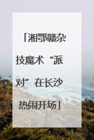 湘鄂赣杂技魔术“派对”在长沙热闹开场