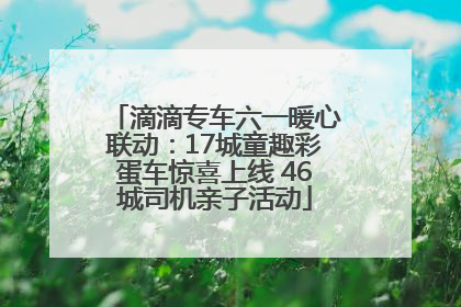 滴滴专车六一暖心联动：17城童趣彩蛋车惊喜上线 46城司机亲子活动