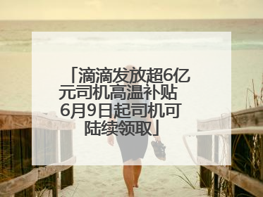 滴滴发放超6亿元司机高温补贴 6月9日起司机可陆续领取