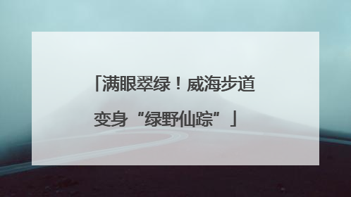 满眼翠绿！威海步道变身“绿野仙踪”