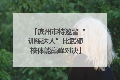 滨州市特巡警“训练达人”比武硬核体能巅峰对决