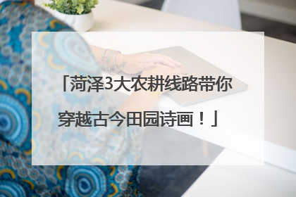 菏泽3大农耕线路带你穿越古今田园诗画！