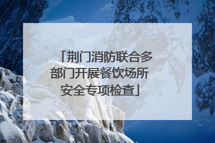 荆门消防联合多部门开展餐饮场所安全专项检查