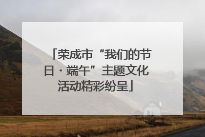 荣成市“我们的节日・端午”主题文化活动精彩纷呈