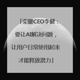 荣耀CEO李健：要让AI解决问题，让用户日常使用起来才能释放潜力