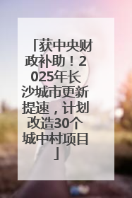 获中央财政补助！2025年长沙城市更新提速，计划改造30个城中村项目