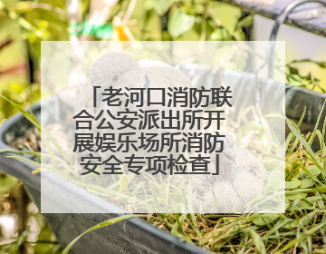 老河口消防联合公安派出所开展娱乐场所消防安全专项检查