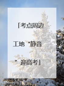 考点周边工地“静音”迎高考