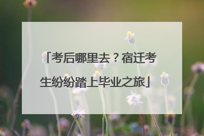 考后哪里去？宿迁考生纷纷踏上毕业之旅