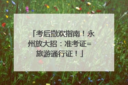 考后撒欢指南！永州放大招：准考证=旅游通行证！
