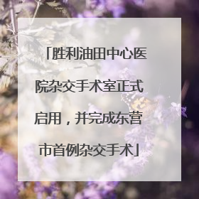 胜利油田中心医院杂交手术室正式启用，并完成东营市首例杂交手术