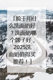脸干用什么洗面奶好？洗面奶哪个牌子好，2025洗面奶值得买推荐！