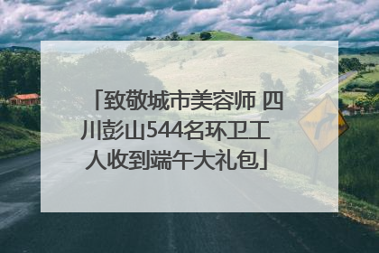 致敬城市美容师 四川彭山544名环卫工人收到端午大礼包