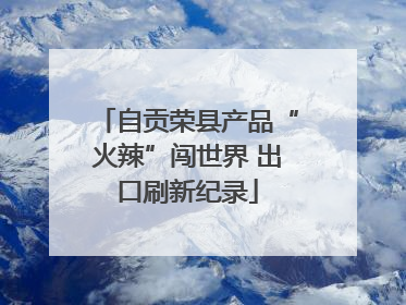 自贡荣县产品“火辣”闯世界 出口刷新纪录