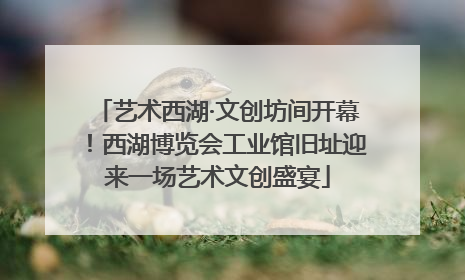 艺术西湖·文创坊间开幕！西湖博览会工业馆旧址迎来一场艺术文创盛宴