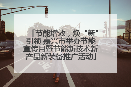 节能增效，焕“新”引领 嘉兴市举办节能宣传月暨节能新技术新产品新装备推广活动