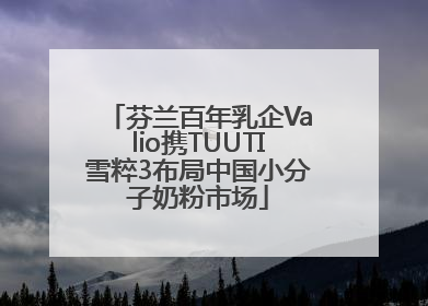 芬兰百年乳企Valio携TUUTI雪粹3布局中国小分子奶粉市场