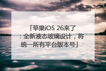 苹果iOS 26来了：全新液态玻璃设计，将统一所有平台版本号
