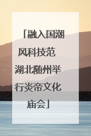 融入国潮风科技范 湖北随州举行炎帝文化庙会