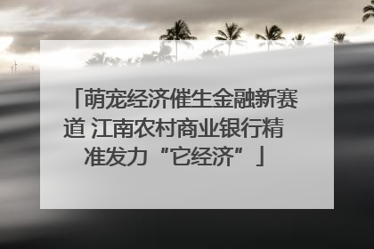 萌宠经济催生金融新赛道 江南农村商业银行精准发力“它经济”