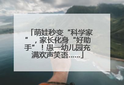 萌娃秒变“科学家”，家长化身“好助手”！愚一幼儿园充满欢声笑语……